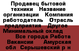 Продавец бытовой техники › Название организации ­ Компания-работодатель › Отрасль предприятия ­ Другое › Минимальный оклад ­ 25 000 - Все города Работа » Вакансии   . Амурская обл.,Серышевский р-н